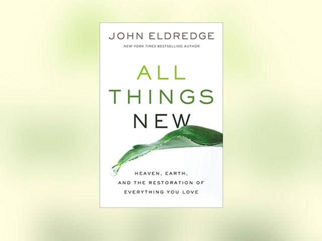 All Things New: Heaven, Earth, and the Restoration of Everything You Love by John Eldredge