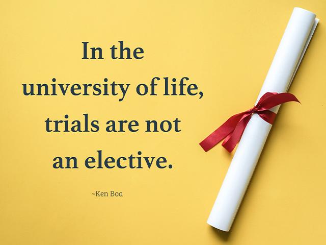 In the university of life, trials are not an elective. ~Ken Boa