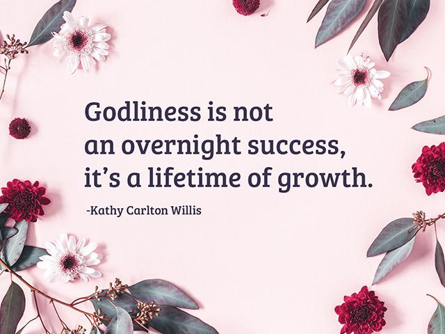 Godliness is not an overnight success, it’s a lifetime of growth.