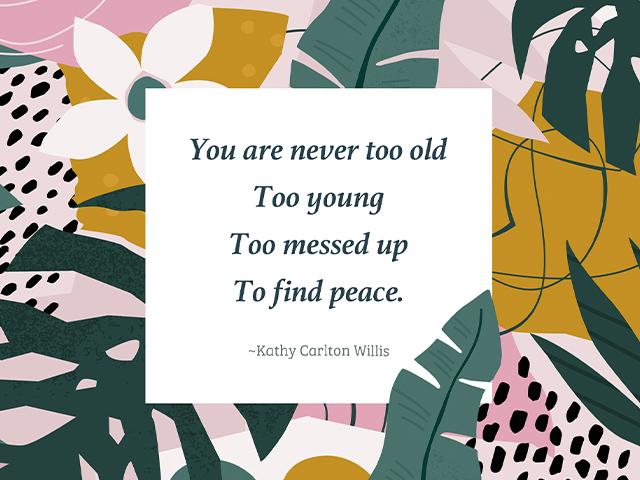 You are never too old, too young, too messed up to find peace. -Kathy Carlton Willis