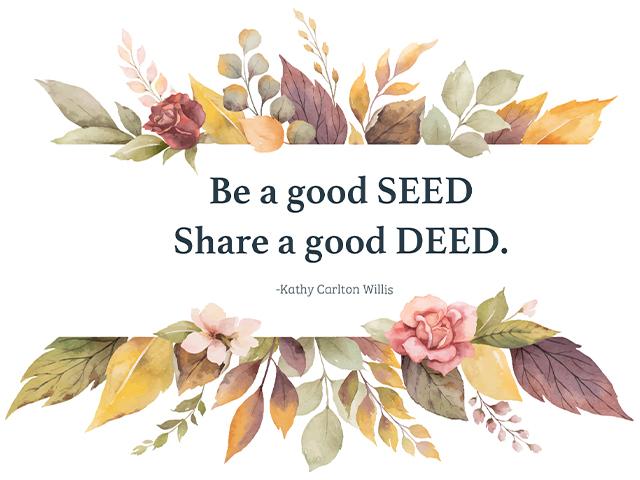 Be a good SEED Share a good DEED. ~Kathy Carlton Willis