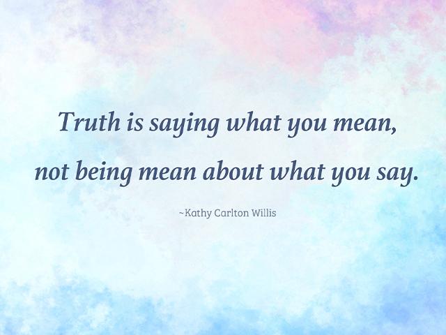 Truth is saying what you mean, not being mean about what you say. -Kathy Carlton Willis