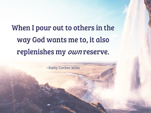When I pour out to others in the way God wants me to, it also replenishes my own reserve. -Kathy Carlton Willis